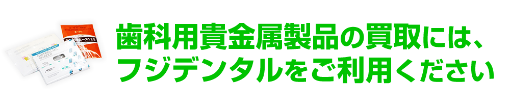 歯科用貴金属製品の買取には、フジデンタルをご利用ください